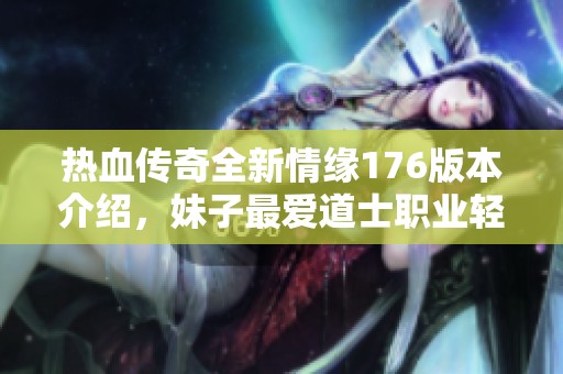热血传奇全新情缘176版本介绍，妹子最爱道士职业轻松升级体验解析