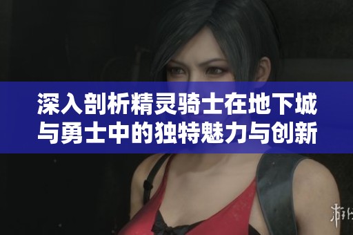 深入剖析精灵骑士在地下城与勇士中的独特魅力与创新游戏机制