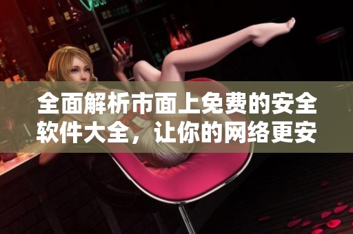 全面解析市面上免费的安全软件大全，让你的网络更安全