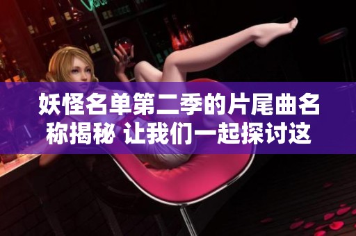 妖怪名单第二季的片尾曲名称揭秘 让我们一起探讨这首动听的音乐作品