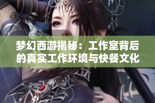 梦幻西游揭秘：工作室背后的真实工作环境与快餐文化的独特交织