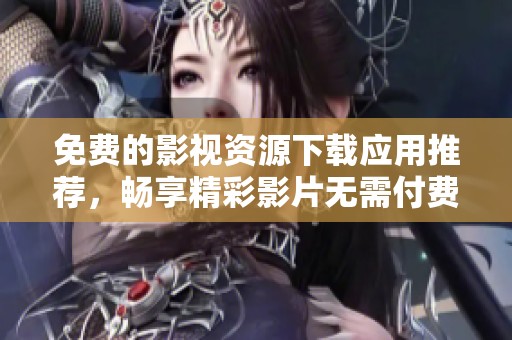 免费的影视资源下载应用推荐，畅享精彩影片无需付费