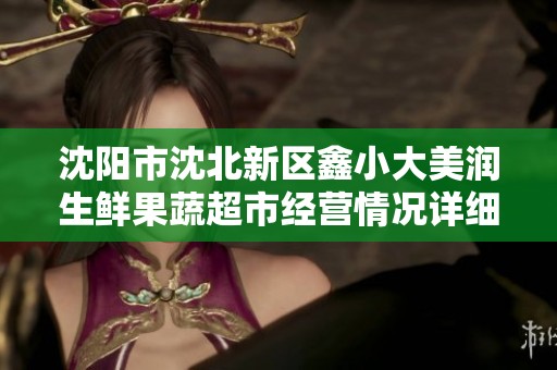 沈阳市沈北新区鑫小大美润生鲜果蔬超市经营情况详细分析与发展前景探讨