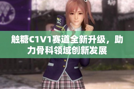触糖C1V1赛道全新升级，助力骨科领域创新发展