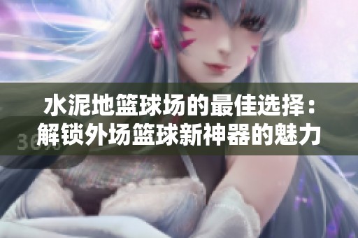 水泥地篮球场的最佳选择：解锁外场篮球新神器的魅力与实用性