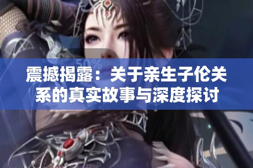 震撼揭露：关于亲生子伦关系的真实故事与深度探讨