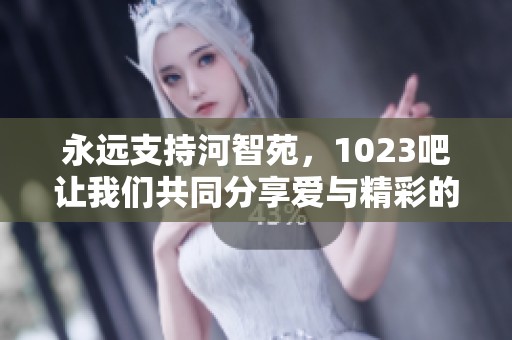永远支持河智苑，1023吧让我们共同分享爱与精彩的每一天