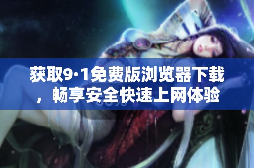 获取9·1免费版浏览器下载，畅享安全快速上网体验