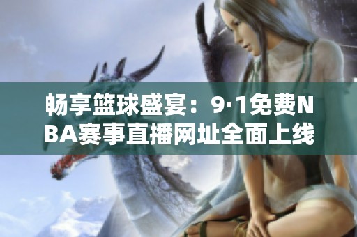 畅享篮球盛宴：9·1免费NBA赛事直播网址全面上线！