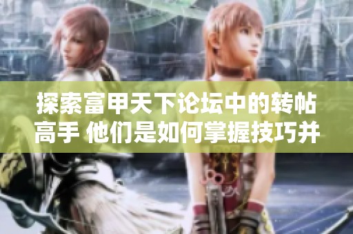 探索富甲天下论坛中的转帖高手 他们是如何掌握技巧并分享优质内容的