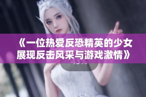 《一位热爱反恐精英的少女展现反击风采与游戏激情》
