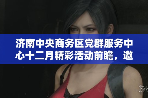 济南中央商务区党群服务中心十二月精彩活动前瞻，邀您共同参与盛会