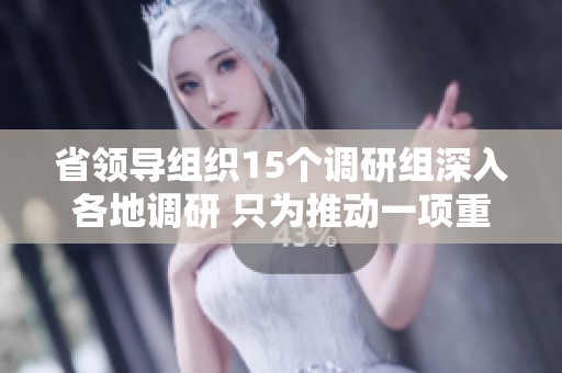省领导组织15个调研组深入各地调研 只为推动一项重要工作
