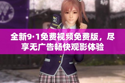 全新9·1免费视频免费版，尽享无广告畅快观影体验