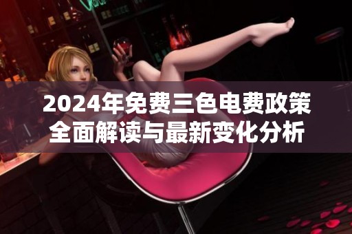 2024年免费三色电费政策全面解读与最新变化分析