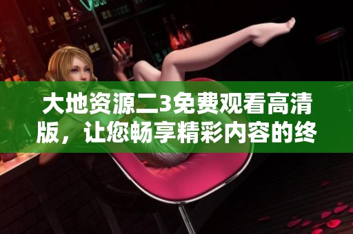 大地资源二3免费观看高清版，让您畅享精彩内容的终极体验