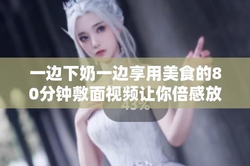 一边下奶一边享用美食的80分钟敷面视频让你倍感放松