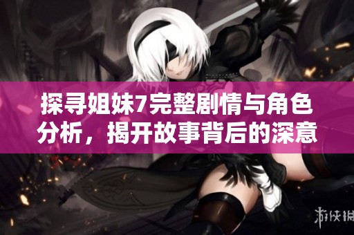探寻姐妹7完整剧情与角色分析，揭开故事背后的深意
