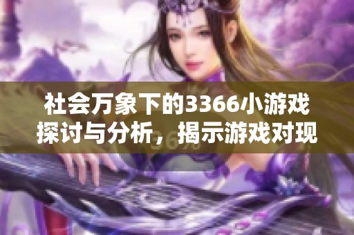 社会万象下的3366小游戏探讨与分析，揭示游戏对现代生活的影响与意义