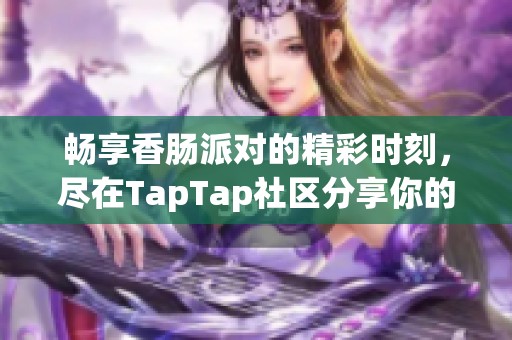 畅享香肠派对的精彩时刻，尽在TapTap社区分享你的游戏故事和心得体会