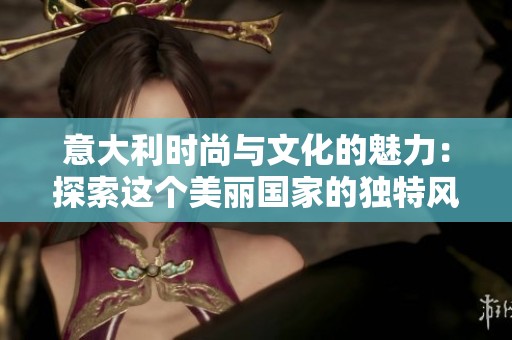 意大利时尚与文化的魅力：探索这个美丽国家的独特风情