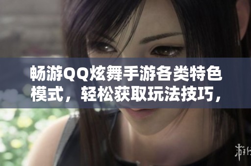 畅游QQ炫舞手游各类特色模式，轻松获取玩法技巧，尽情享受音乐与舞蹈的乐趣