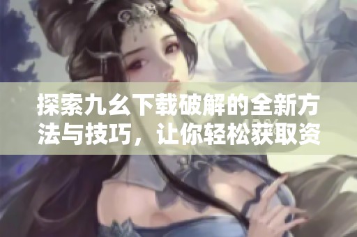 探索九幺下载破解的全新方法与技巧，让你轻松获取资源