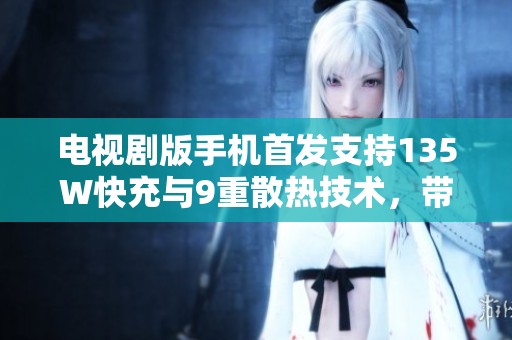 电视剧版手机首发支持135W快充与9重散热技术，带来原神满帧流畅体验