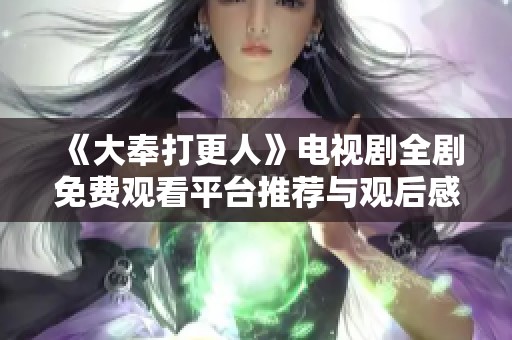 《大奉打更人》电视剧全剧免费观看平台推荐与观后感分享