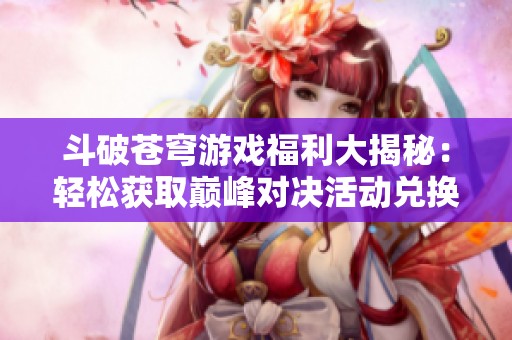斗破苍穹游戏福利大揭秘：轻松获取巅峰对决活动兑换码及使用方法详解