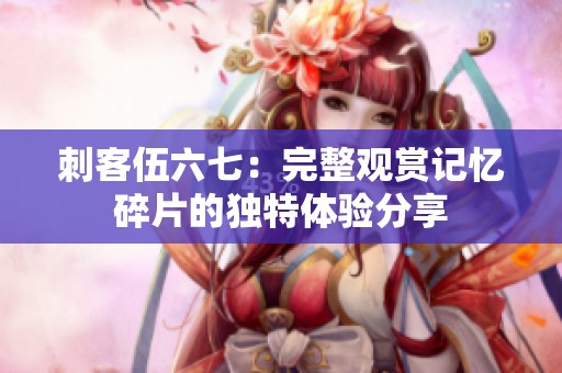 刺客伍六七：完整观赏记忆碎片的独特体验分享