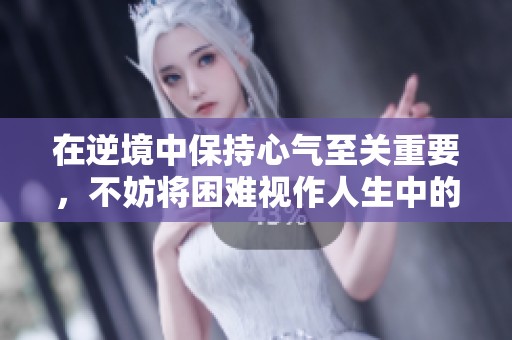 在逆境中保持心气至关重要，不妨将困难视作人生中的小事与挑战