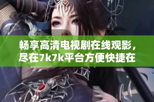 畅享高清电视剧在线观影，尽在7k7k平台方便快捷在线观看