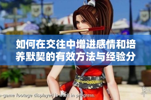 如何在交往中增进感情和培养默契的有效方法与经验分享
