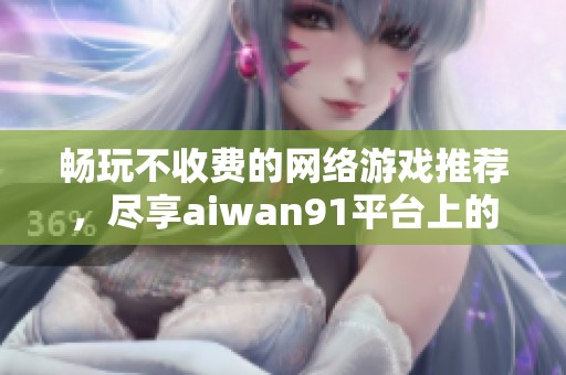 畅玩不收费的网络游戏推荐，尽享aiwan91平台上的精彩乐趣与体验