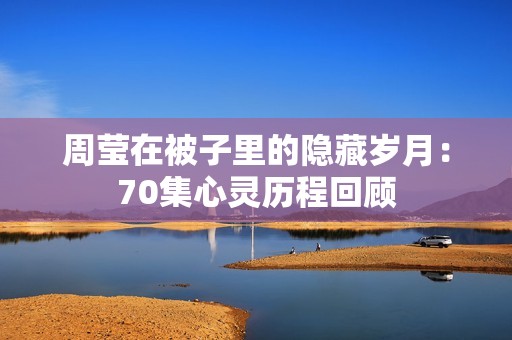 周莹在被子里的隐藏岁月：70集心灵历程回顾
