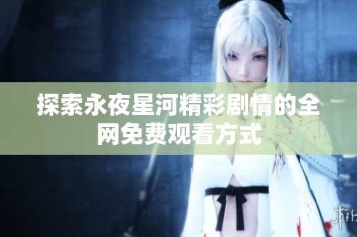探索永夜星河精彩剧情的全网免费观看方式