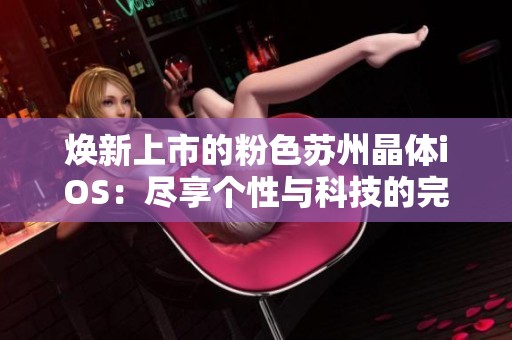 焕新上市的粉色苏州晶体iOS：尽享个性与科技的完美结合