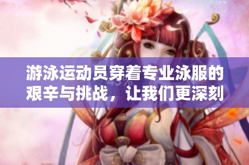 游泳运动员穿着专业泳服的艰辛与挑战，让我们更深刻理解他们的努力和付出