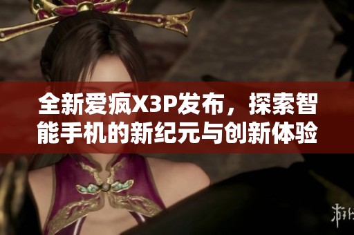 全新爱疯X3P发布，探索智能手机的新纪元与创新体验