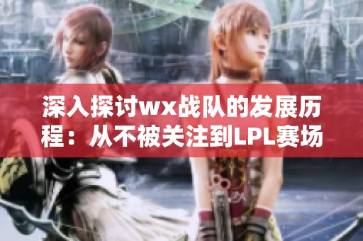 深入探讨wx战队的发展历程：从不被关注到LPL赛场上的强劲竞争者之路