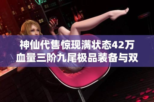神仙代售惊现满状态42万血量三阶九尾极品装备与双抗峨眉角色出售