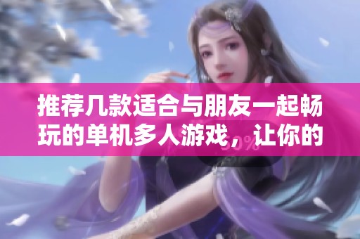 推荐几款适合与朋友一起畅玩的单机多人游戏，让你的游戏时光更加精彩