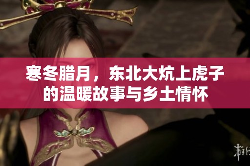 寒冬腊月，东北大炕上虎子的温暖故事与乡土情怀