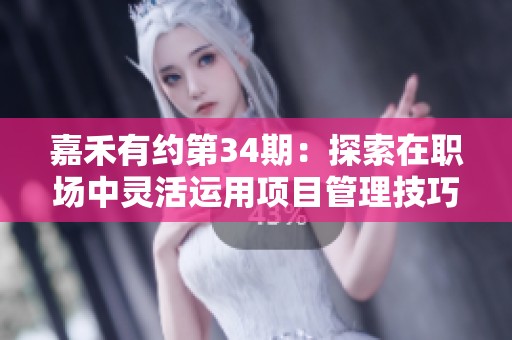 嘉禾有约第34期：探索在职场中灵活运用项目管理技巧的有效方法与经验分享