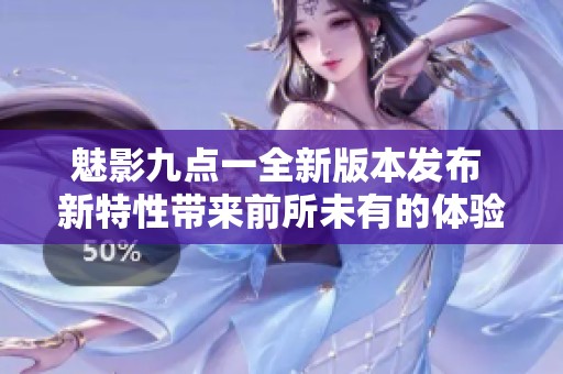 魅影九点一全新版本发布 新特性带来前所未有的体验