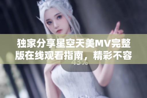 独家分享星空天美MV完整版在线观看指南，精彩不容错过