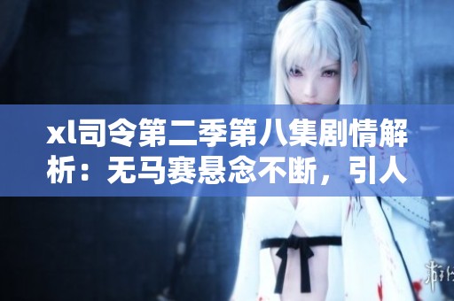 xl司令第二季第八集剧情解析：无马赛悬念不断，引人入胜