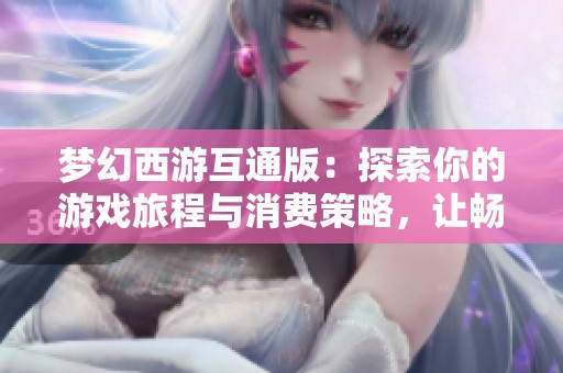 梦幻西游互通版：探索你的游戏旅程与消费策略，让畅玩更具乐趣与价值