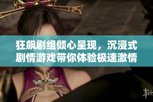 狂飙剧组倾心呈现，沉浸式剧情游戏带你体验极速激情与惊心动魄的冒险之旅